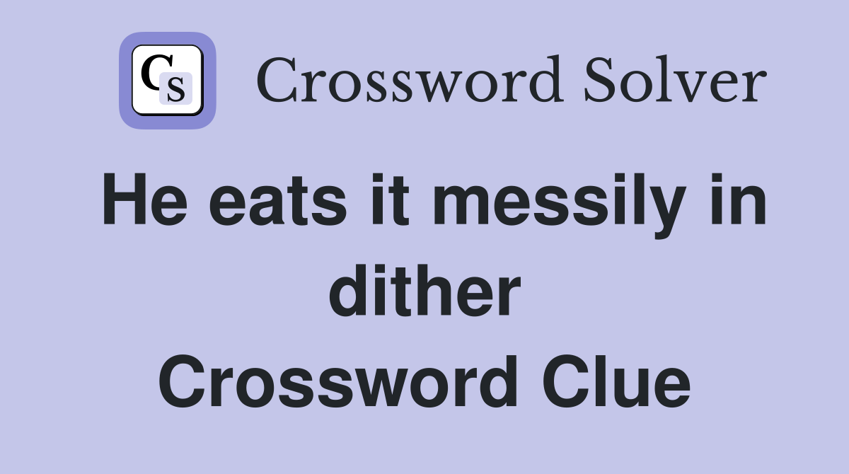 He eats it messily in dither Crossword Clue Answers Crossword Solver